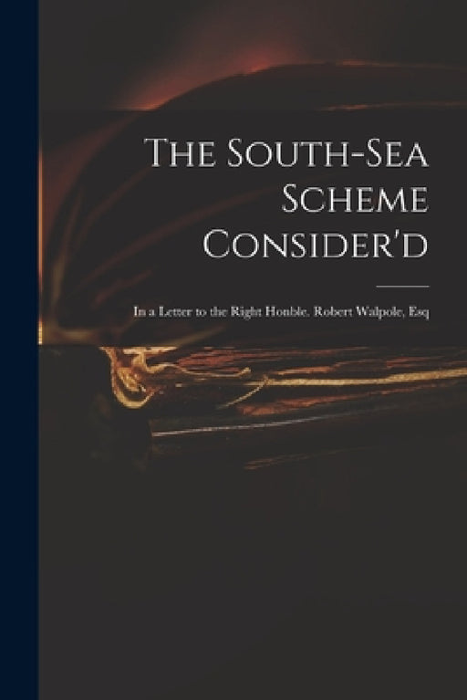 The South-Sea Scheme Consider'd: in a Letter to the Right Honble. Robert Walpole, Esq by Anonymous