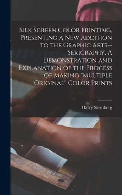 Silk Screen Color Printing, Presenting a New Addition to the Graphic Arts--serigraphy. A Demonstration and Explanation of the Process of Making "multi by Harry 1904-2001 Sternberg