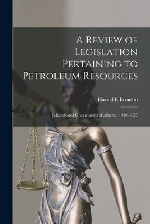 A Review of Legislation Pertaining to Petroleum Resources; [microform] Government of Alberta, 1930-1957 by Harold E. Bronson