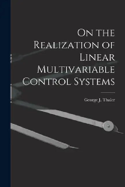 On the Realization of Linear Multivariable Control Systems by George J. (George Julius) 19 Thaler