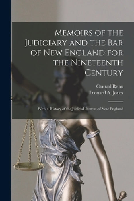 Memoirs of the Judiciary and the Bar of New England for the Nineteenth Century: With a History of the Judicial System of New England by Conrad 1859-1933 Reno, Leonard a. (Leonard Augustus) Jones