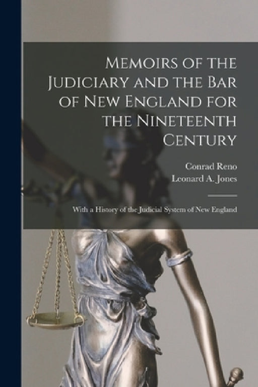 Memoirs of the Judiciary and the Bar of New England for the Nineteenth Century: With a History of the Judicial System of New England by Conrad 1859-1933 Reno, Leonard a. (Leonard Augustus) Jones