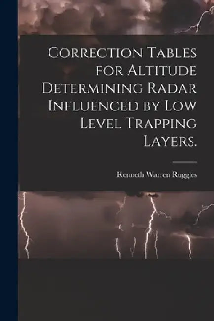 Correction Tables for Altitude Determining Radar Influenced by Low Level Trapping Layers. by Kenneth Warren Ruggles