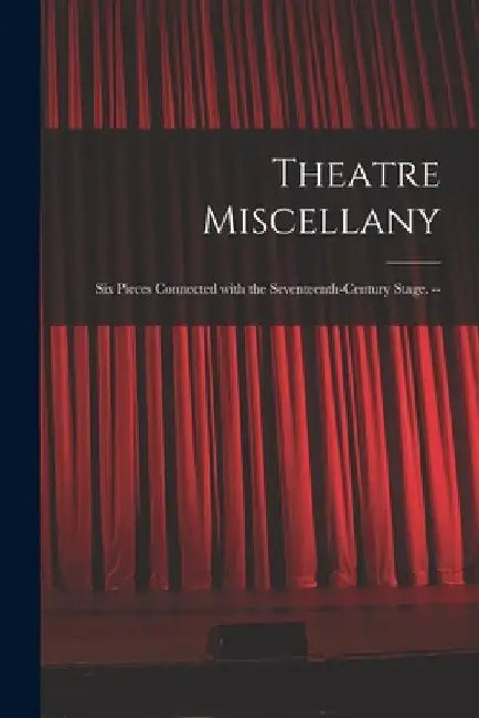Theatre Miscellany: Six Pieces Connected With the Seventeenth-century Stage. -- by Anonymous