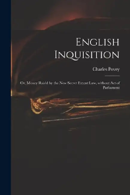 English Inquisition: or, Money Rais'd by the New Secret Extent Law, Without Act of Parliament by Charles 1652?-1743 Povey