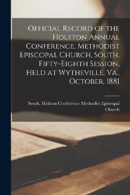 Official Record of the Holston Annual Conference, Methodist Episcopal Church, South, Fifty-eighth Session, Held at Wytheville, Va., October, 1881 by South Ho Methodist Episcopal Church