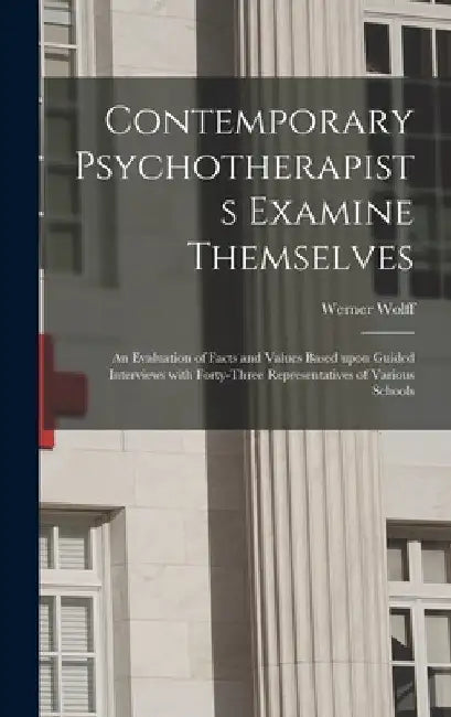 Contemporary Psychotherapists Examine Themselves; an Evaluation of Facts and Values Based Upon Guided Interviews With Forty-three Representatives of V by Werner 1904-1957 Wolff