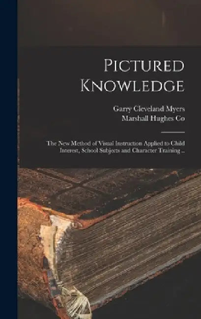 Pictured Knowledge; the New Method of Visual Instruction Applied to Child Interest, School Subjects and Character Training .. by Garry Cleveland 1884- Ed Myers