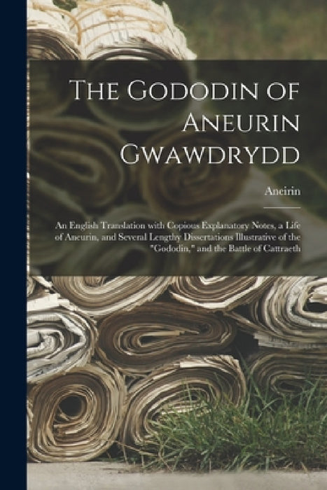 The Gododin of Aneurin Gwawdrydd: an English Translation With Copious Explanatory Notes, a Life of Aneurin, and Several Lengthy Dissertations Illustra by Aneirin