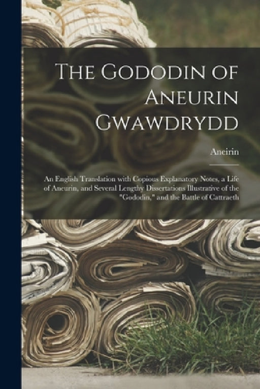 The Gododin of Aneurin Gwawdrydd: an English Translation With Copious Explanatory Notes, a Life of Aneurin, and Several Lengthy Dissertations Illustra by Aneirin