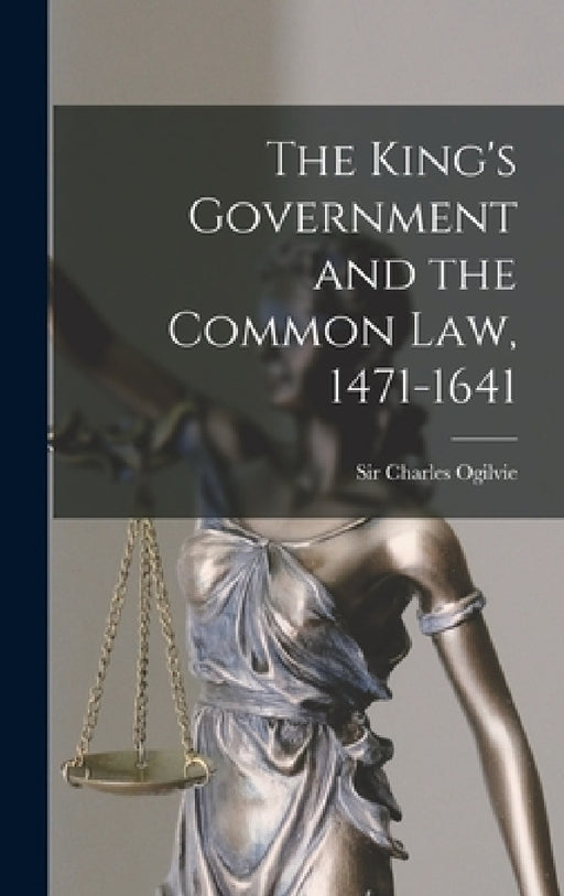 The King's Government and the Common Law, 1471-1641 by Charles Ogilvie