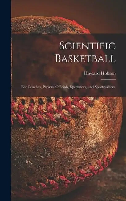 Scientific Basketball; for Coaches, Players, Officials, Spectators, and Sportswriters. by Howard 1903- Hobson