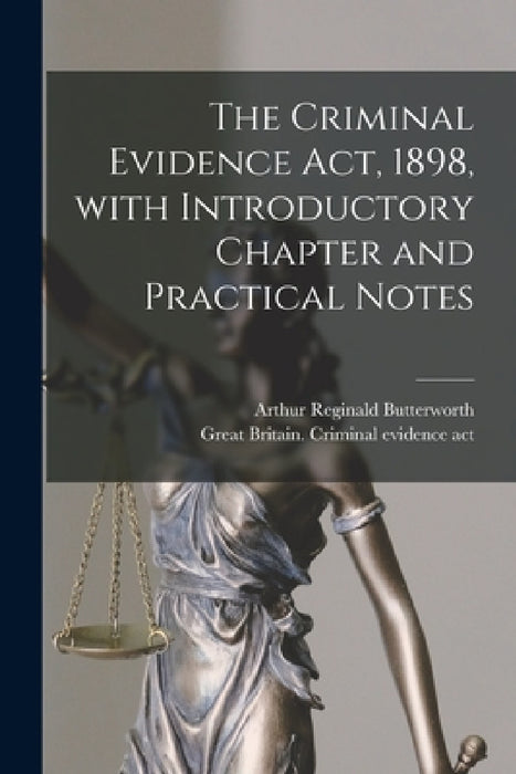 The Criminal Evidence Act, 1898, With Introductory Chapter and Practical Notes by Arthur Reginald 1850-1924 Butterworth, Great Britain Criminal Evidence Act
