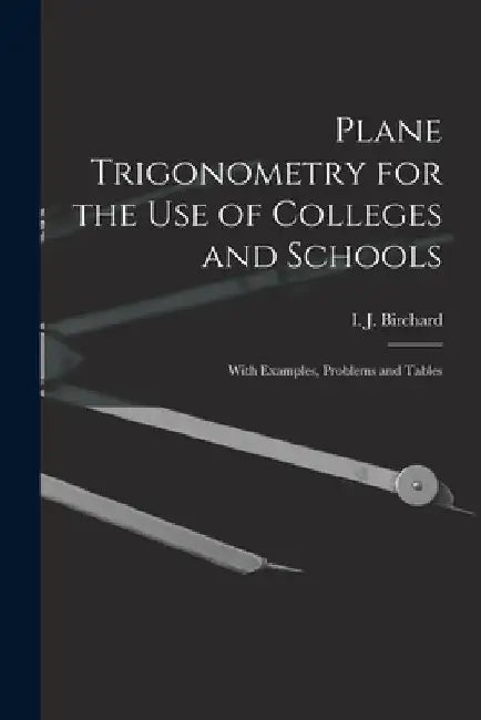 Plane Trigonometry for the Use of Colleges and Schools [microform]: With Examples, Problems and Tables by I. J. (Isaac James) 1850-1 Birchard