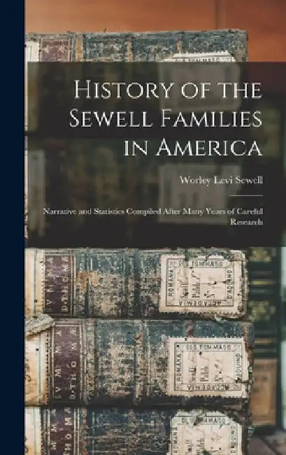 History of the Sewell Families in America: Narrative and Statistics Compiled After Many Years of Careful Research by Worley Levi B. 1895 Sewell