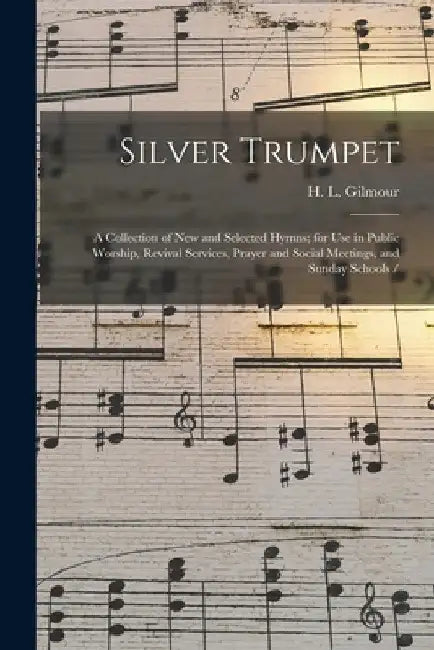 Silver Trumpet: a Collection of New and Selected Hymns; for Use in Public Worship, Revival Services, Prayer and Social Meetings, and Sunday Schools / by H. L. (Henry Lake) 1836-1920 Gilmour