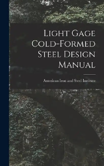 Light Gage Cold-formed Steel Design Manual by American Iron and Steel Institute