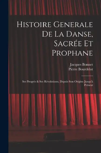 Histoire Generale De La Danse, Sacrée Et Prophane; Ses Progrès & Ses Révolutions, Depuis Son Origine Jusqu'à Présent by Jacques 1644-1724 Bonnet, Pierre 1610-1684 or 5. Bourdelot