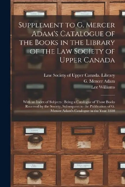 Supplement to G. Mercer Adam's Catalogue of the Books in the Library of the Law Society of Upper Canada [microform]: With an Index of Subjects: Being by Law Society of Upper Canada Library
