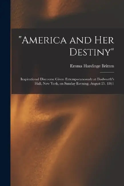 "America and Her Destiny": Inspirational Discourse Given Extemporaneously at Dodworth's Hall, New York, on Sunday Evening, August 25, 1861 by Emma Hardinge D. 1899 Britten