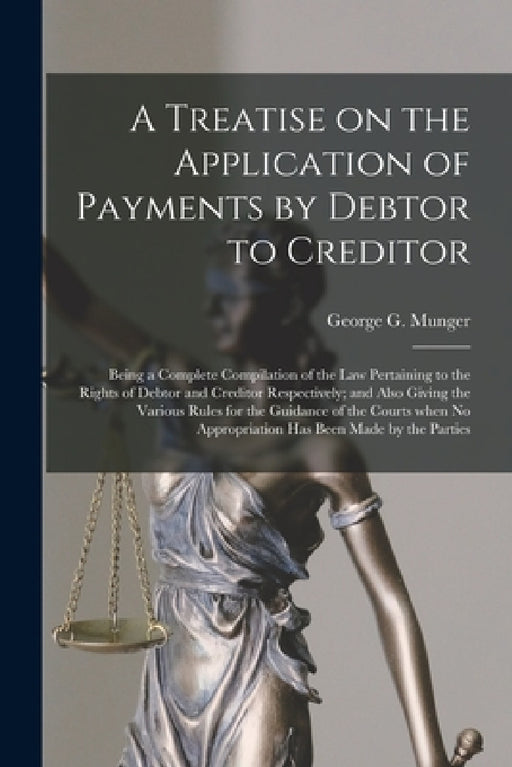 A Treatise on the Application of Payments by Debtor to Creditor; Being a Complete Compilation of the Law Pertaining to the Rights of Debtor and Credit by George G. (George Goudry) 18 Munger