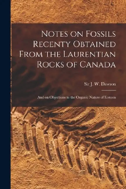 Notes on Fossils Recenty Obtained From the Laurentian Rocks of Canada [microform]: and on Objections to the Organic Nature of Eozoon by J. W. (John William) Dawson
