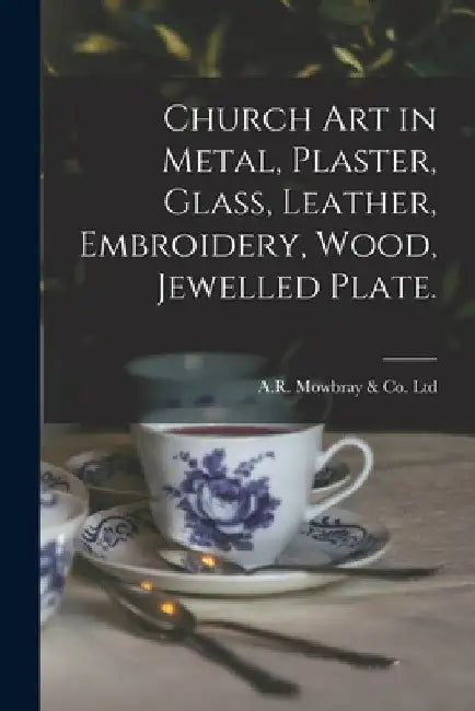 Church Art in Metal, Plaster, Glass, Leather, Embroidery, Wood, Jewelled Plate. by Engl A. R. Mowbray &. Co Ltd (London