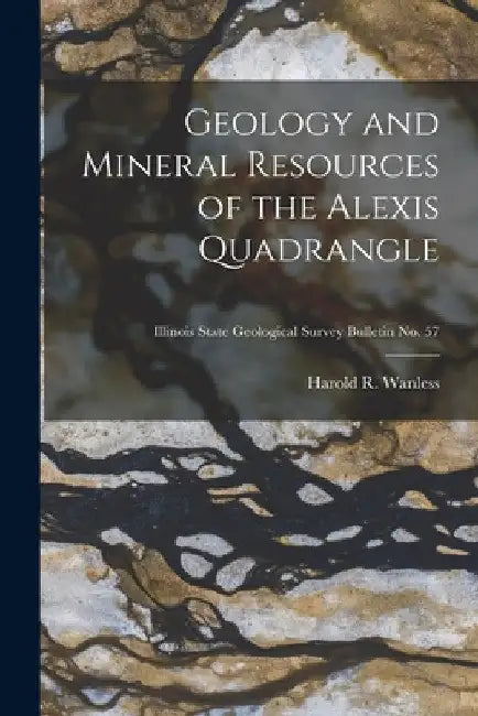 Geology and Mineral Resources of the Alexis Quadrangle; Illinois State Geological Survey Bulletin No. 57 by Harold R. (Harold Rollin) 1. Wanless