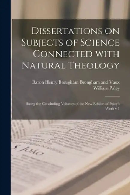 Dissertations on Subjects of Science Connected With Natural Theology; Being the Concluding Volumes of the New Edition of Paley's Work V.1 by Henry Brougham Ba Brougham and Vaux