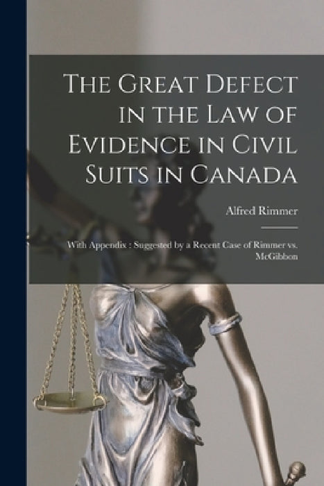 The Great Defect in the Law of Evidence in Civil Suits in Canada [microform]: With Appendix: Suggested by a Recent Case of Rimmer Vs. McGibbon by Alfred 1829-1893 Rimmer