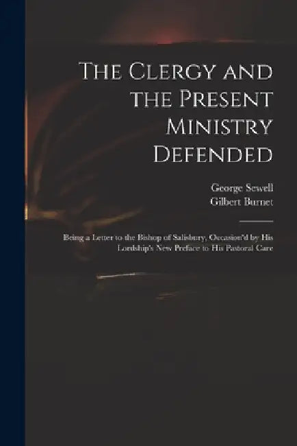 The Clergy and the Present Ministry Defended: Being a Letter to the Bishop of Salisbury, Occasion'd by His Lordship's New Preface to His Pastoral Care by George D. 1726 Sewell