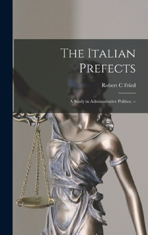 The Italian Prefects: a Study in Administrative Politics. -- by Robert C. Fried