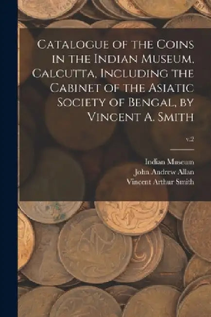 Catalogue of the Coins in the Indian Museum, Calcutta, Including the Cabinet of the Asiatic Society of Bengal, by Vincent A. Smith; v.2 by Indian Museum