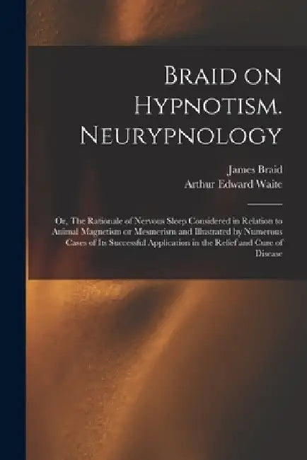 Braid on Hypnotism. Neurypnology; or, The Rationale of Nervous Sleep Considered in Relation to Animal Magnetism or Mesmerism and Illustrated by Numero by James 1795?-1860 Braid