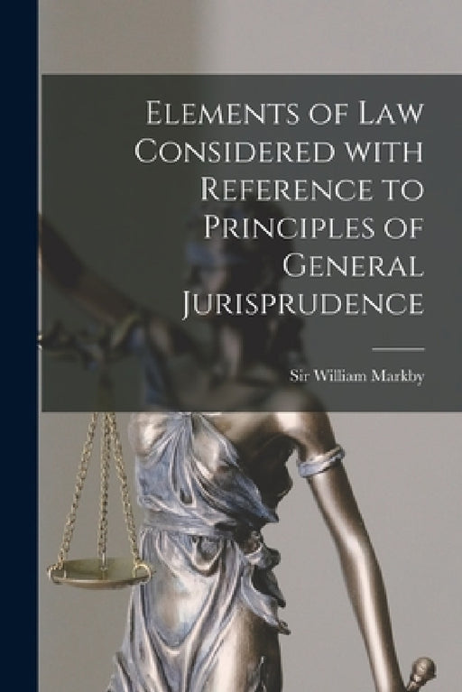 Elements of Law Considered With Reference to Principles of General Jurisprudence [microform] by William Markby