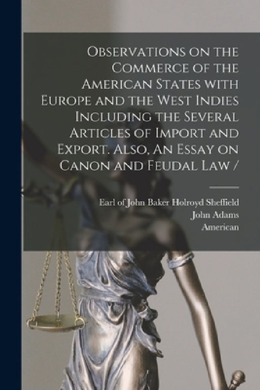Observations on the Commerce of the American States With Europe and the West Indies Including the Several Articles of Import and Export. Also, An Essa by John Baker Holroyd Earl of Sheffield, John 1735-1826 Adams, American
