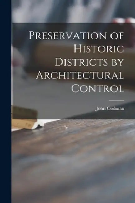 Preservation of Historic Districts by Architectural Control by John 1898- Codman