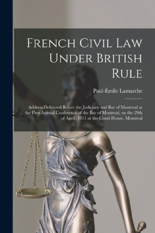 French Civil Law Under British Rule [microform]: Address Delivered Before the Judiciary and Bar of Montreal at the First Annual Conference of the Bar by Paul-Émile 1881-1918 LaMarche