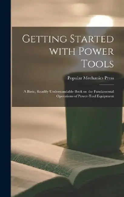 Getting Started With Power Tools: a Basic, Readily Understandable Book on the Fundamental Operations of Power-tool Equipment by Popular Mechanics Press