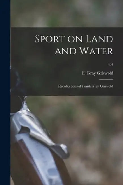 Sport on Land and Water: Recollections of Frank Gray Griswold; v.4 by F. Gray (Frank Gray) 1854- Griswold
