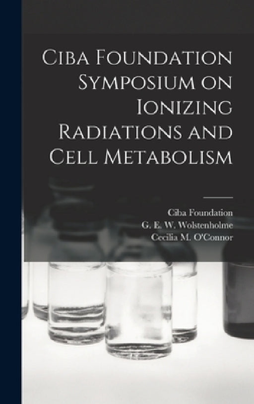 Ciba Foundation Symposium on Ionizing Radiations and Cell Metabolism by Ciba Foundation, G. E. W. (Gordon Ethelb Wolstenholme, Cecilia M. (Cecilia Mary) O'Connor