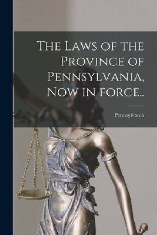 The Laws of the Province of Pennsylvania, Now in Force.. by Pennsylvania (Colony)