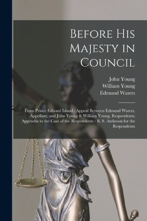 Before His Majesty in Council [microform]: From Prince Edward Island: Appeal Between Edmund Waters, Appellant, and John Young & William Young, Respond by John Fl 1822 Young, William Young, Edmund Waters
