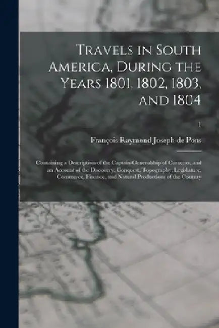 Travels in South America, During the Years 1801, 1802, 1803, and 1804: Containing a Description of the Captain-generalship of Caraccas, and an Account by François Raymond Joseph de 1751- Pons