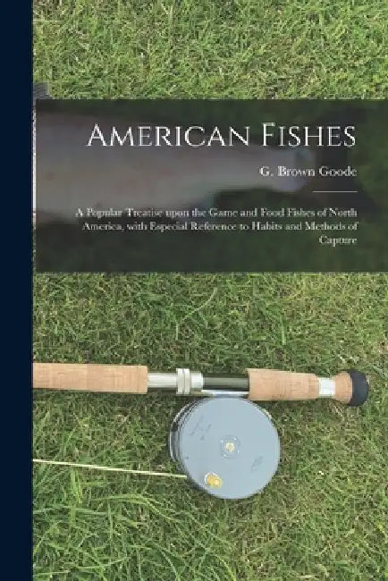 American Fishes [microform]: a Popular Treatise Upon the Game and Food Fishes of North America, With Especial Reference to Habits and Methods of Captu by G. Brown (George Brown) 1851- Goode