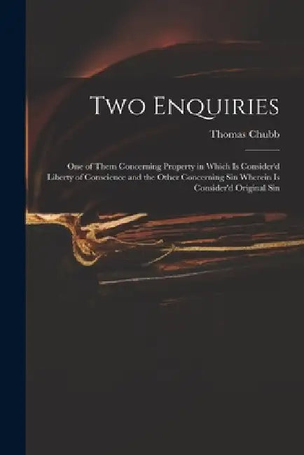 Two Enquiries: One of Them Concerning Property in Which is Consider'd Liberty of Conscience and the Other Concerning Sin Wherein is C by Thomas 1679-1747 Chubb