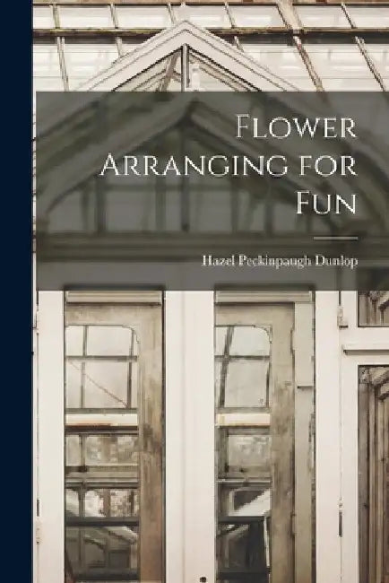 Flower Arranging for Fun by Hazel Peckinpaugh Dunlop