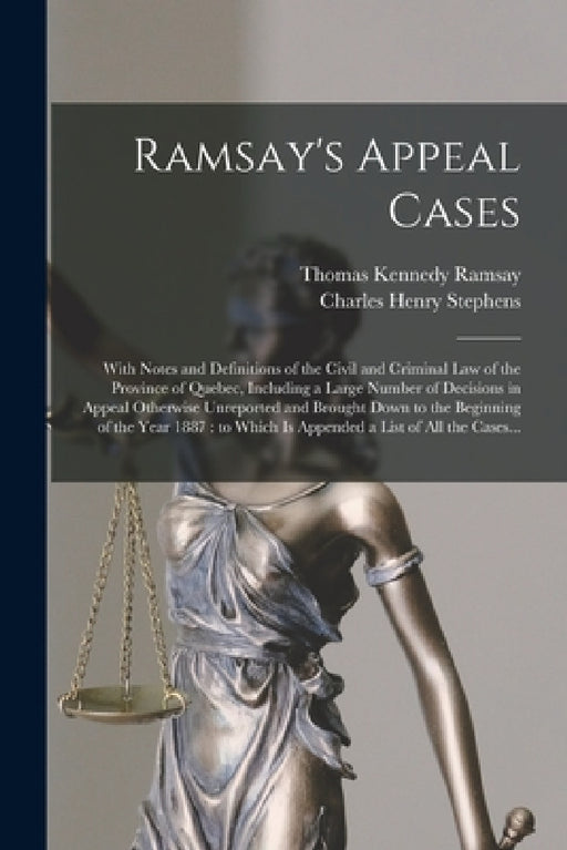 Ramsay's Appeal Cases [microform]: With Notes and Definitions of the Civil and Criminal Law of the Province of Quebec, Including a Large Number of Dec by Thomas Kennedy 1826-1886 Ramsay, Charles Henry D. 1914 Stephens