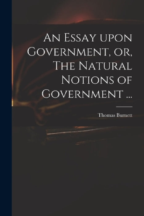 An Essay Upon Government, or, The Natural Notions of Government ... by Thomas D. 1750 Burnett