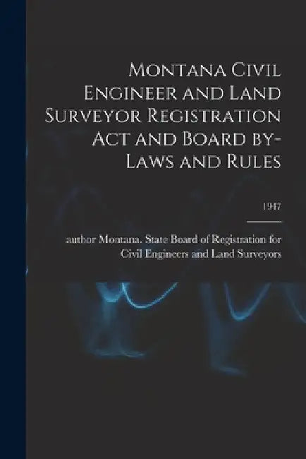 Montana Civil Engineer and Land Surveyor Registration Act and Board By-laws and Rules; 1947 by Montana State Board of Registration